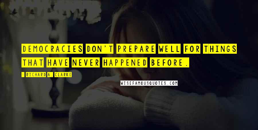 Richard A. Clarke Quotes: Democracies don't prepare well for things that have never happened before.