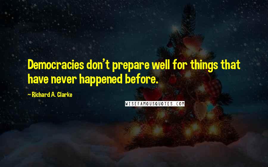 Richard A. Clarke Quotes: Democracies don't prepare well for things that have never happened before.