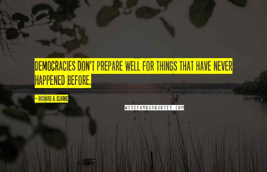 Richard A. Clarke Quotes: Democracies don't prepare well for things that have never happened before.