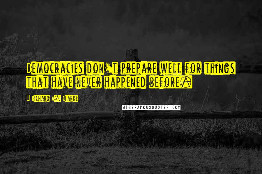 Richard A. Clarke Quotes: Democracies don't prepare well for things that have never happened before.