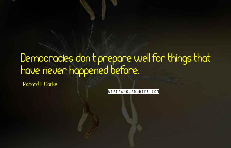 Richard A. Clarke Quotes: Democracies don't prepare well for things that have never happened before.