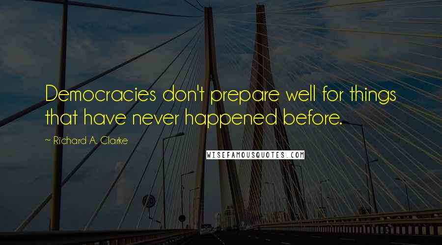 Richard A. Clarke Quotes: Democracies don't prepare well for things that have never happened before.