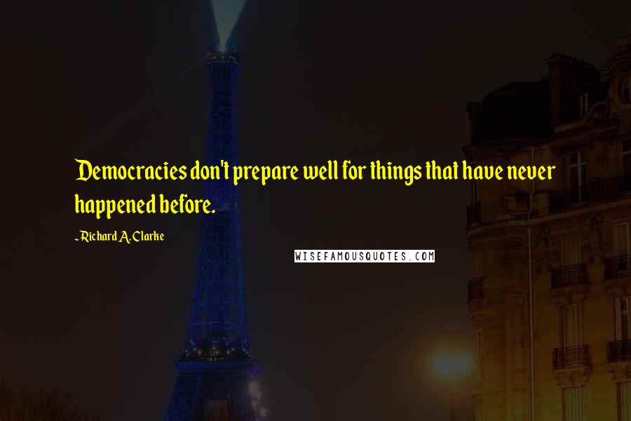 Richard A. Clarke Quotes: Democracies don't prepare well for things that have never happened before.