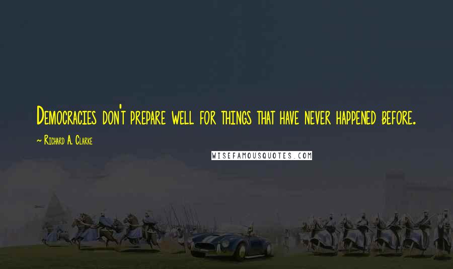 Richard A. Clarke Quotes: Democracies don't prepare well for things that have never happened before.