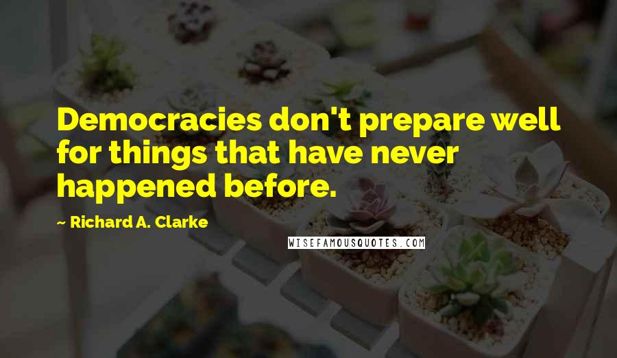 Richard A. Clarke Quotes: Democracies don't prepare well for things that have never happened before.