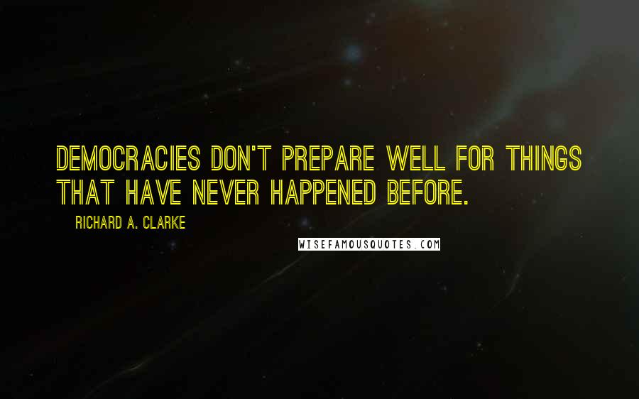 Richard A. Clarke Quotes: Democracies don't prepare well for things that have never happened before.