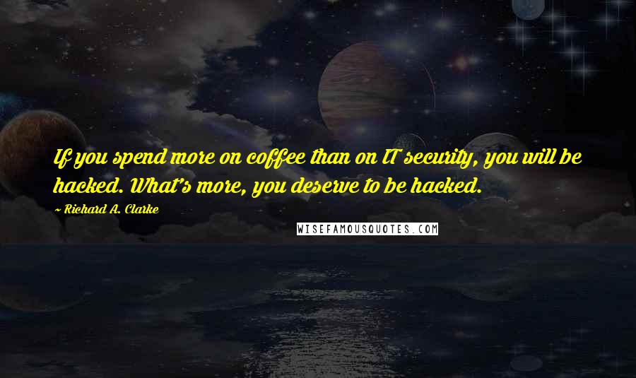 Richard A. Clarke Quotes: If you spend more on coffee than on IT security, you will be hacked. What's more, you deserve to be hacked.
