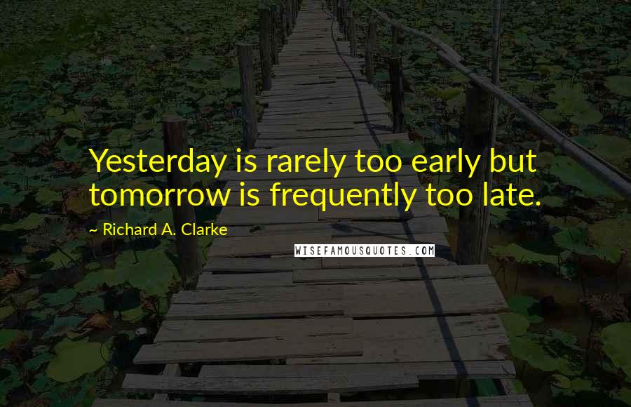 Richard A. Clarke Quotes: Yesterday is rarely too early but tomorrow is frequently too late.