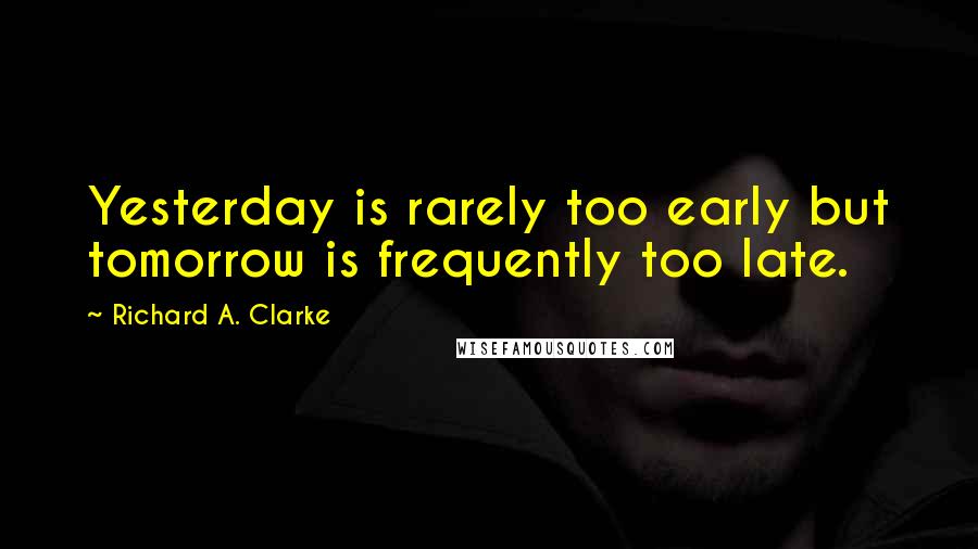 Richard A. Clarke Quotes: Yesterday is rarely too early but tomorrow is frequently too late.
