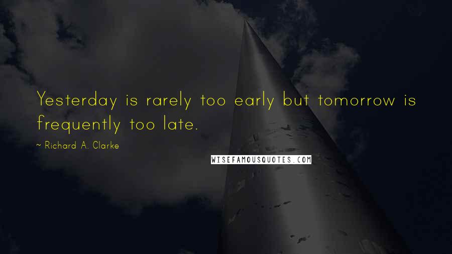 Richard A. Clarke Quotes: Yesterday is rarely too early but tomorrow is frequently too late.