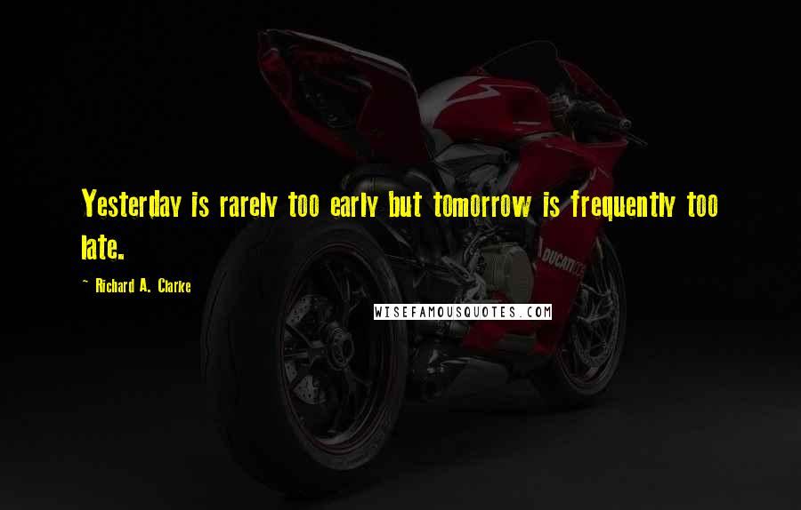 Richard A. Clarke Quotes: Yesterday is rarely too early but tomorrow is frequently too late.