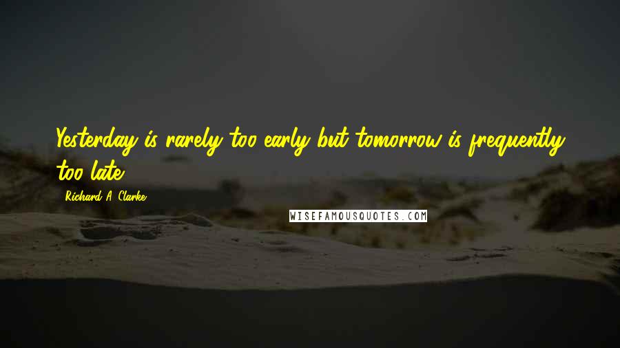 Richard A. Clarke Quotes: Yesterday is rarely too early but tomorrow is frequently too late.