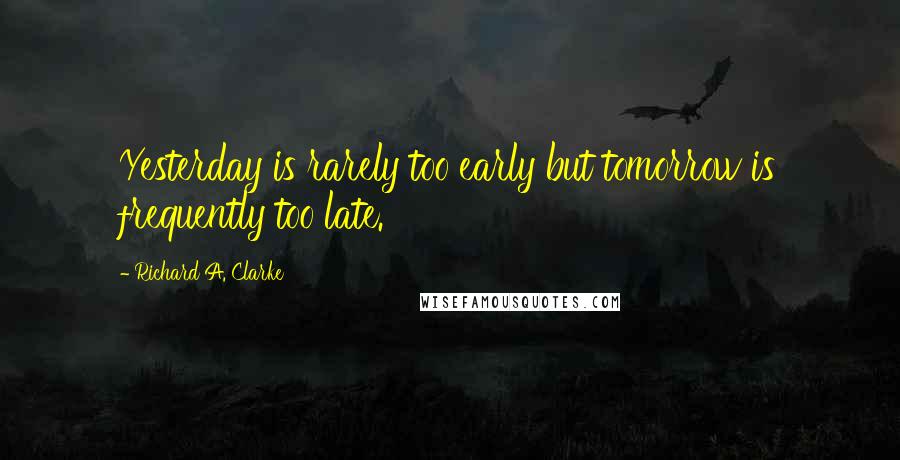 Richard A. Clarke Quotes: Yesterday is rarely too early but tomorrow is frequently too late.