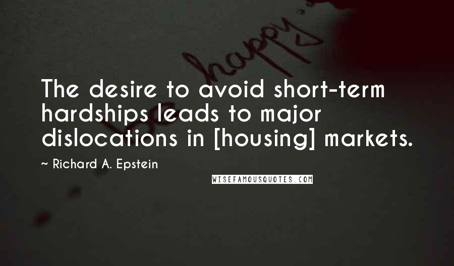 Richard A. Epstein Quotes: The desire to avoid short-term hardships leads to major dislocations in [housing] markets.
