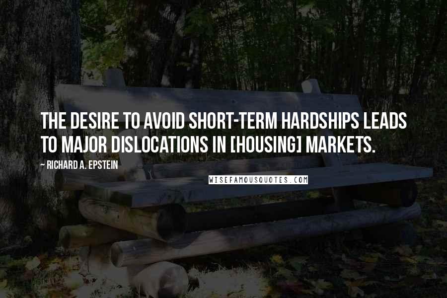 Richard A. Epstein Quotes: The desire to avoid short-term hardships leads to major dislocations in [housing] markets.