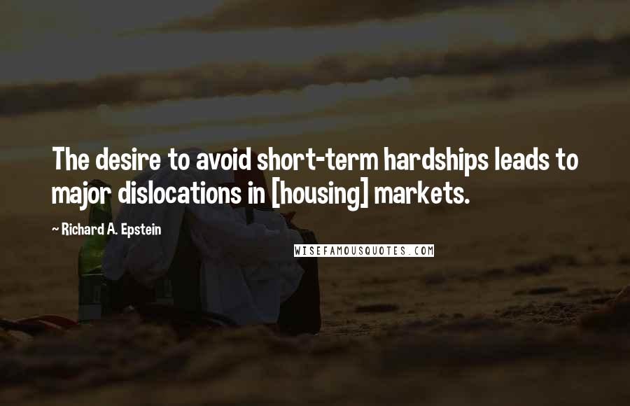 Richard A. Epstein Quotes: The desire to avoid short-term hardships leads to major dislocations in [housing] markets.