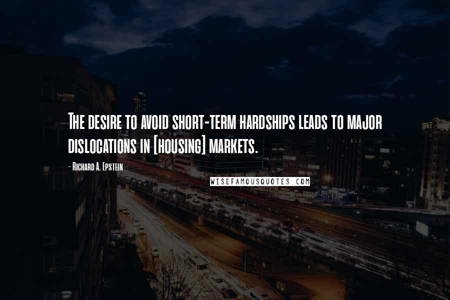 Richard A. Epstein Quotes: The desire to avoid short-term hardships leads to major dislocations in [housing] markets.