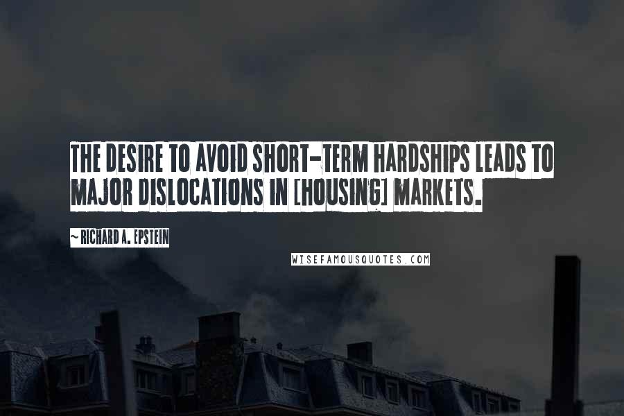 Richard A. Epstein Quotes: The desire to avoid short-term hardships leads to major dislocations in [housing] markets.