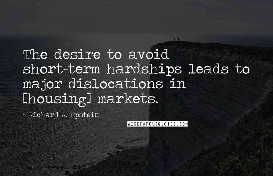 Richard A. Epstein Quotes: The desire to avoid short-term hardships leads to major dislocations in [housing] markets.