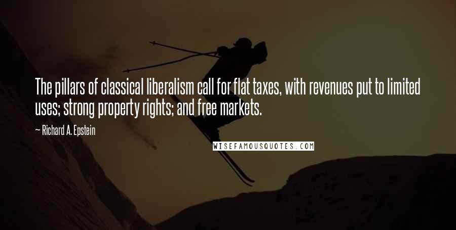 Richard A. Epstein Quotes: The pillars of classical liberalism call for flat taxes, with revenues put to limited uses; strong property rights; and free markets.