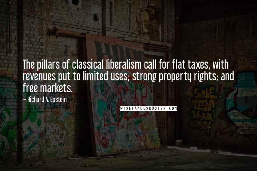 Richard A. Epstein Quotes: The pillars of classical liberalism call for flat taxes, with revenues put to limited uses; strong property rights; and free markets.