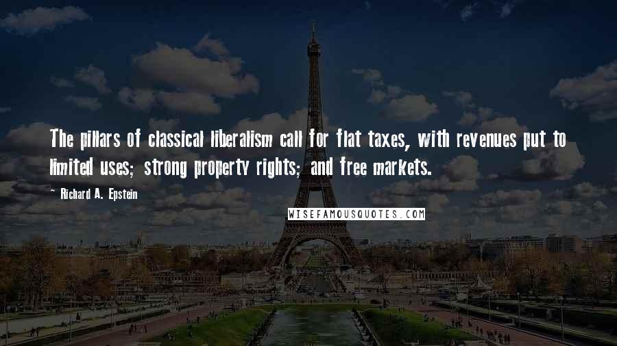 Richard A. Epstein Quotes: The pillars of classical liberalism call for flat taxes, with revenues put to limited uses; strong property rights; and free markets.