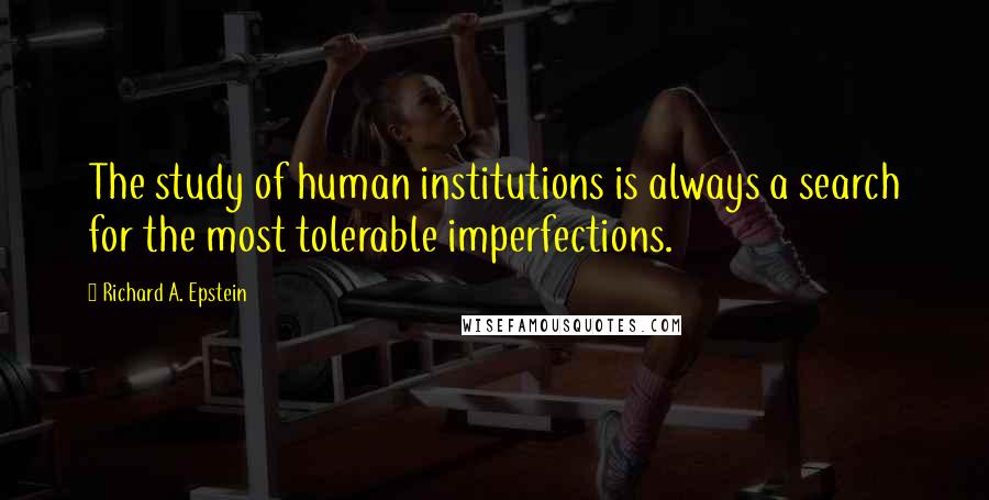 Richard A. Epstein Quotes: The study of human institutions is always a search for the most tolerable imperfections.