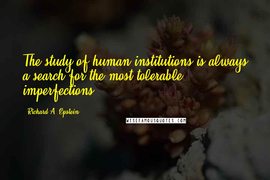 Richard A. Epstein Quotes: The study of human institutions is always a search for the most tolerable imperfections.