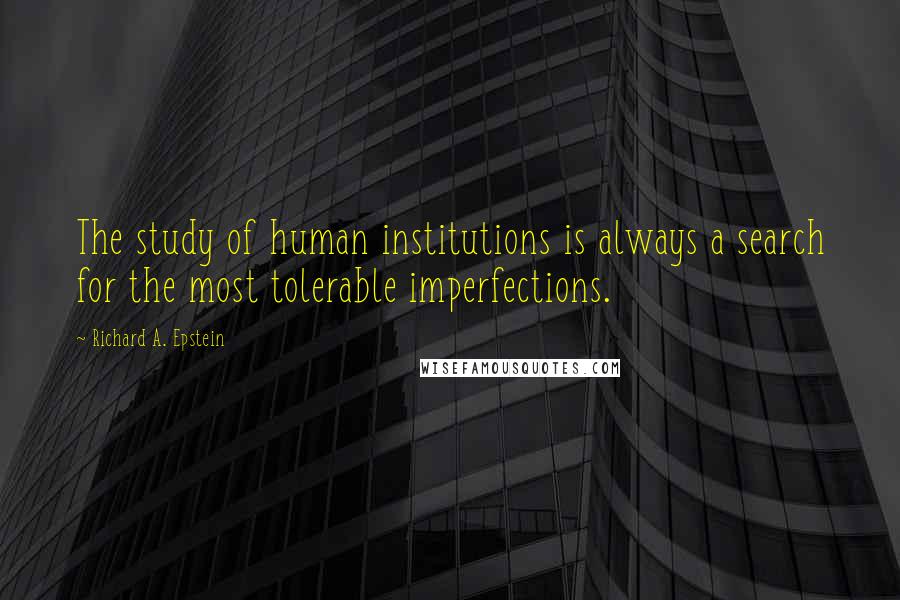 Richard A. Epstein Quotes: The study of human institutions is always a search for the most tolerable imperfections.