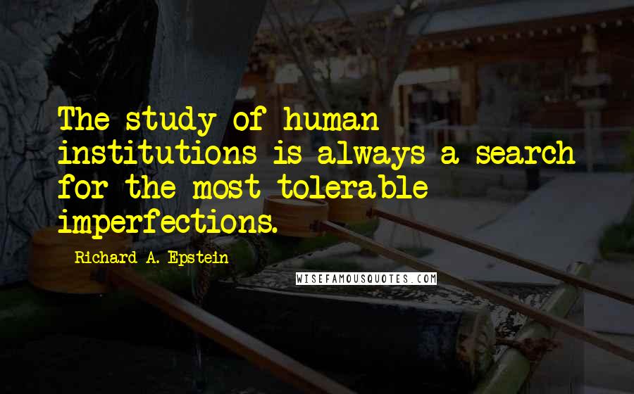 Richard A. Epstein Quotes: The study of human institutions is always a search for the most tolerable imperfections.