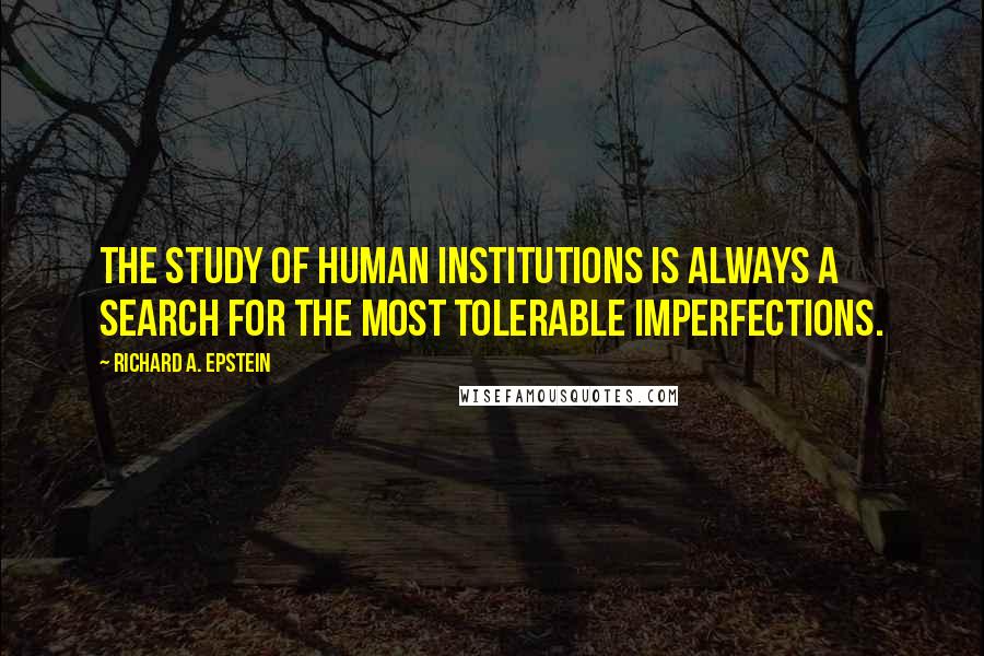 Richard A. Epstein Quotes: The study of human institutions is always a search for the most tolerable imperfections.