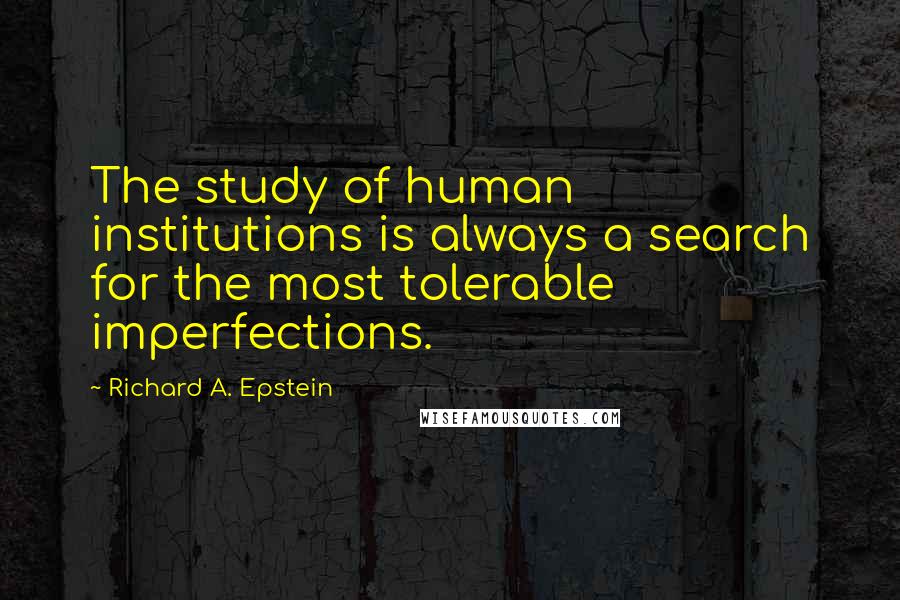 Richard A. Epstein Quotes: The study of human institutions is always a search for the most tolerable imperfections.