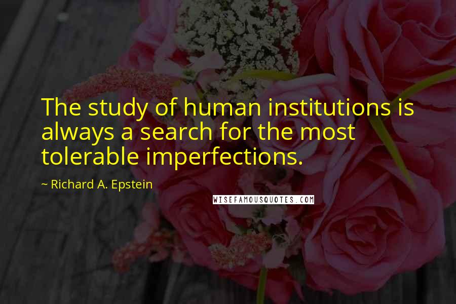 Richard A. Epstein Quotes: The study of human institutions is always a search for the most tolerable imperfections.