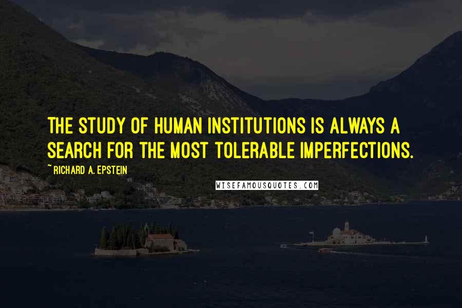 Richard A. Epstein Quotes: The study of human institutions is always a search for the most tolerable imperfections.