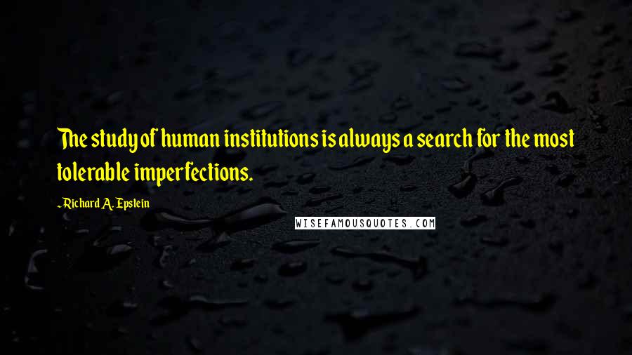 Richard A. Epstein Quotes: The study of human institutions is always a search for the most tolerable imperfections.