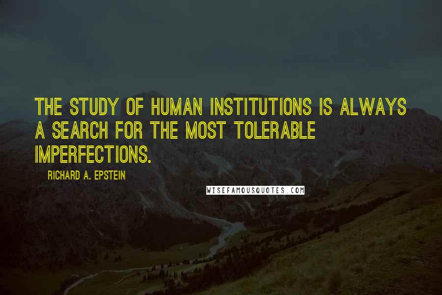 Richard A. Epstein Quotes: The study of human institutions is always a search for the most tolerable imperfections.