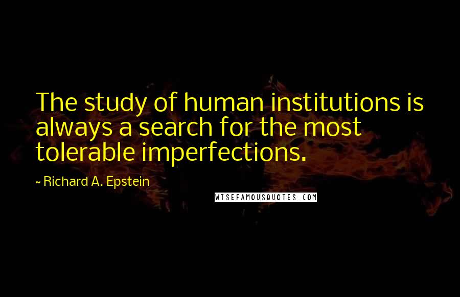 Richard A. Epstein Quotes: The study of human institutions is always a search for the most tolerable imperfections.