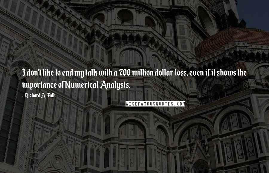 Richard A. Falk Quotes: I don't like to end my talk with a 700 million dollar loss, even if it shows the importance of Numerical Analysis.