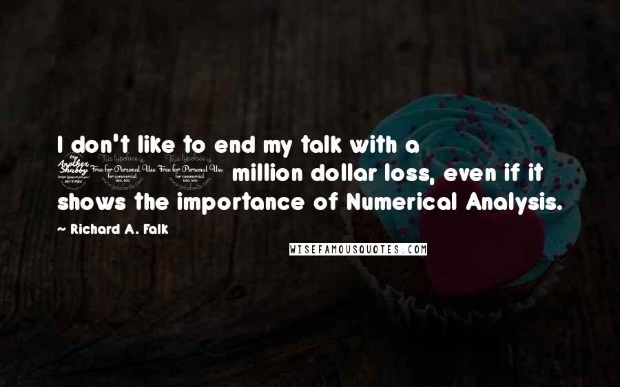 Richard A. Falk Quotes: I don't like to end my talk with a 700 million dollar loss, even if it shows the importance of Numerical Analysis.