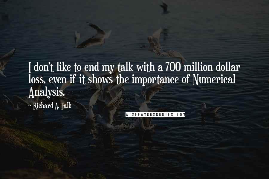 Richard A. Falk Quotes: I don't like to end my talk with a 700 million dollar loss, even if it shows the importance of Numerical Analysis.