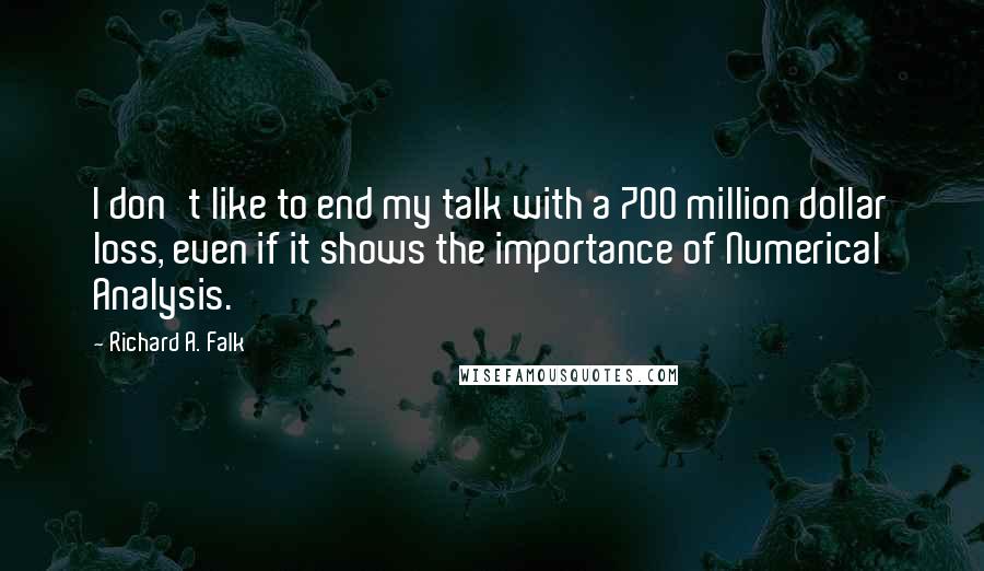 Richard A. Falk Quotes: I don't like to end my talk with a 700 million dollar loss, even if it shows the importance of Numerical Analysis.