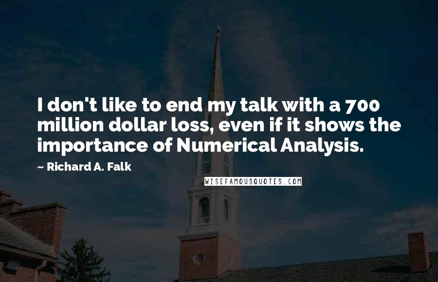 Richard A. Falk Quotes: I don't like to end my talk with a 700 million dollar loss, even if it shows the importance of Numerical Analysis.