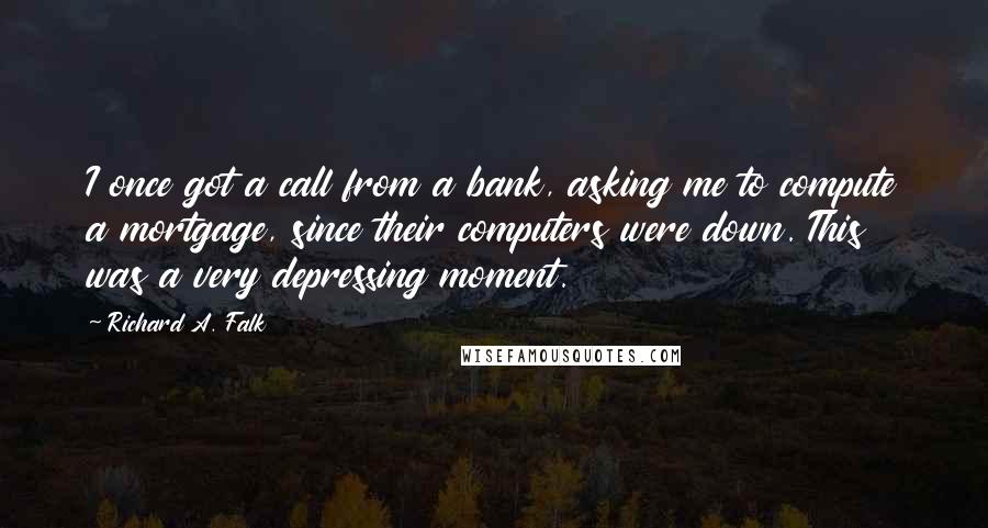 Richard A. Falk Quotes: I once got a call from a bank, asking me to compute a mortgage, since their computers were down. This was a very depressing moment.