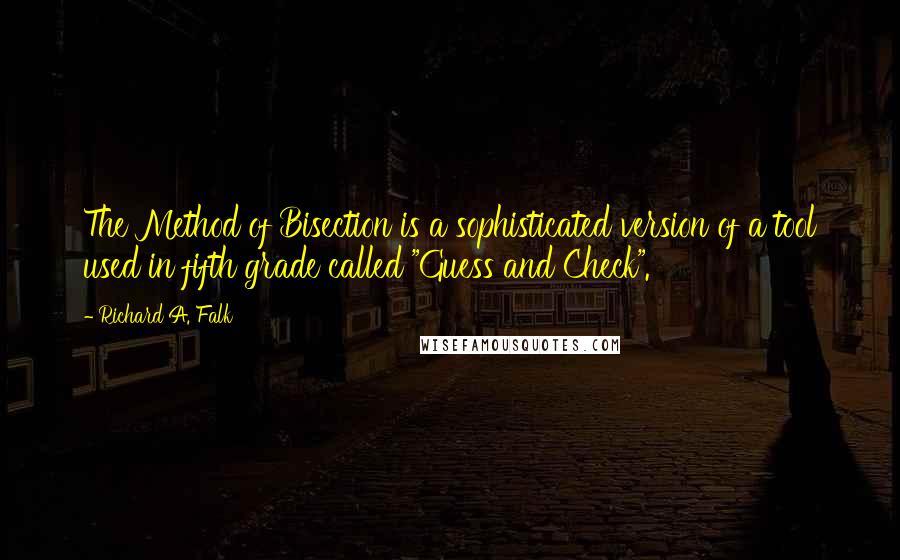 Richard A. Falk Quotes: The Method of Bisection is a sophisticated version of a tool used in fifth grade called "Guess and Check".