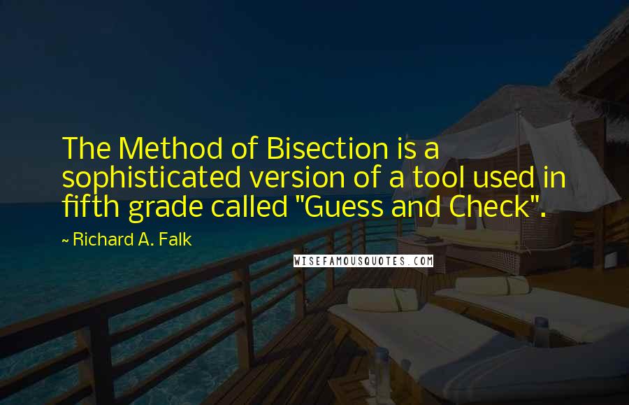 Richard A. Falk Quotes: The Method of Bisection is a sophisticated version of a tool used in fifth grade called "Guess and Check".
