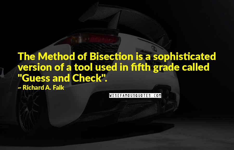 Richard A. Falk Quotes: The Method of Bisection is a sophisticated version of a tool used in fifth grade called "Guess and Check".