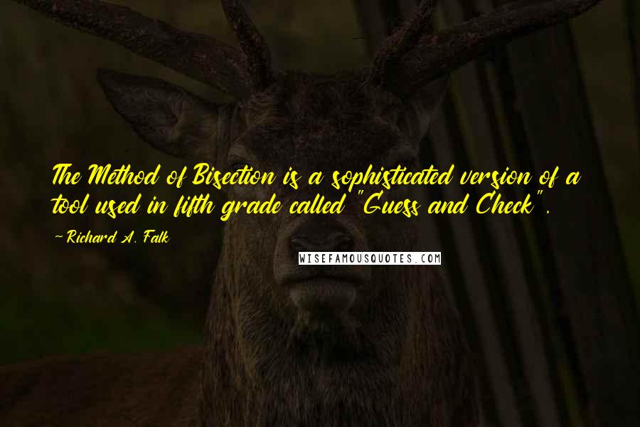 Richard A. Falk Quotes: The Method of Bisection is a sophisticated version of a tool used in fifth grade called "Guess and Check".