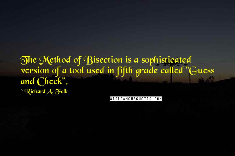 Richard A. Falk Quotes: The Method of Bisection is a sophisticated version of a tool used in fifth grade called "Guess and Check".