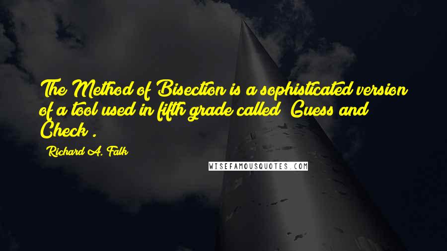 Richard A. Falk Quotes: The Method of Bisection is a sophisticated version of a tool used in fifth grade called "Guess and Check".