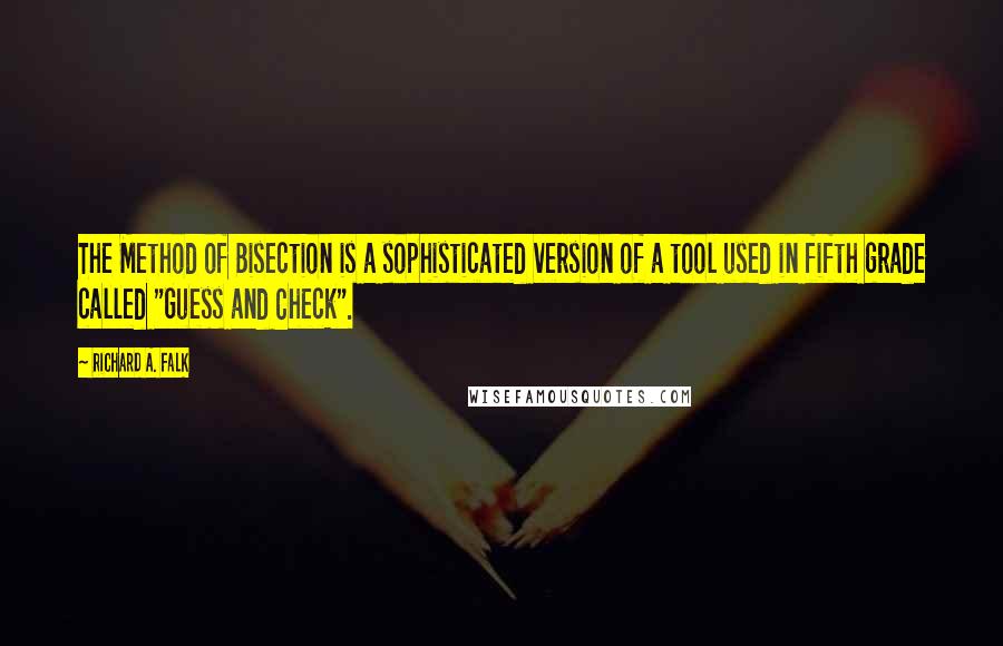 Richard A. Falk Quotes: The Method of Bisection is a sophisticated version of a tool used in fifth grade called "Guess and Check".